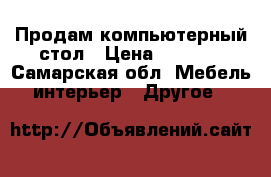 Продам компьютерный стол › Цена ­ 1 200 - Самарская обл. Мебель, интерьер » Другое   